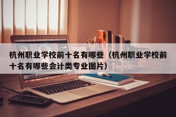 杭州职业学校前十名有哪些（杭州职业学校前十名有哪些会计类专业图片）