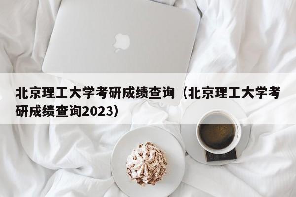 北京理工大学考研成绩查询（北京理工大学考研成绩查询2023）