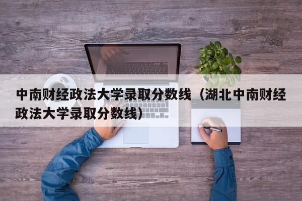 中南财经政法大学录取分数线（湖北中南财经政法大学录取分数线）