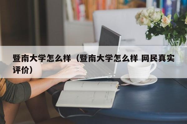 暨南大学怎么样（暨南大学怎么样 网民真实评价）