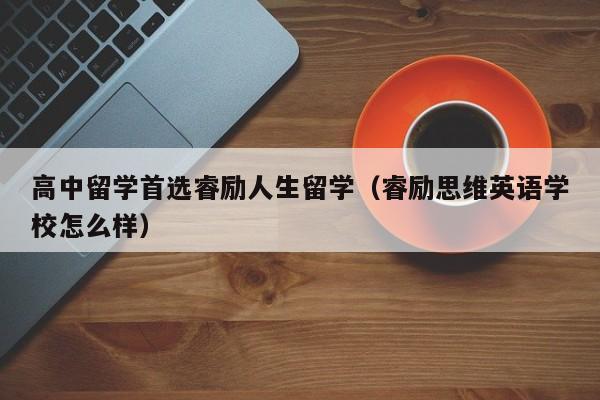 高中留学首选睿励人生留学（睿励思维英语学校怎么样）