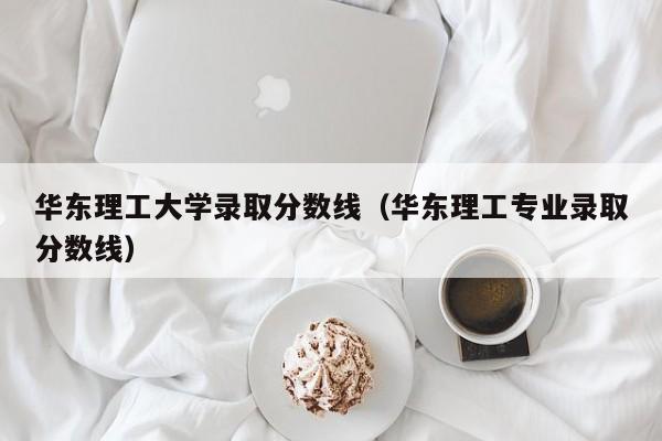 华东理工大学录取分数线（华东理工专业录取分数线）