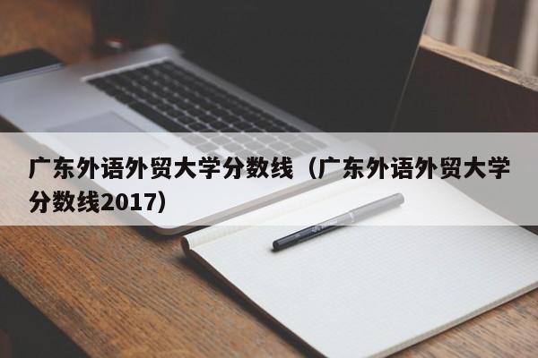 广东外语外贸大学分数线（广东外语外贸大学分数线2017）