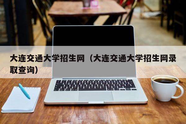 大连交通大学招生网（大连交通大学招生网录取查询）