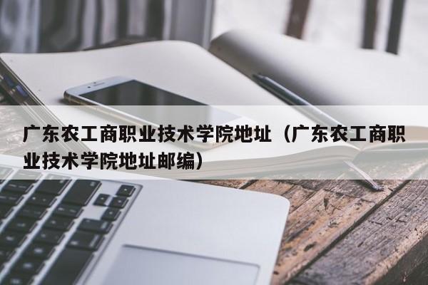 广东农工商职业技术学院地址（广东农工商职业技术学院地址邮编）