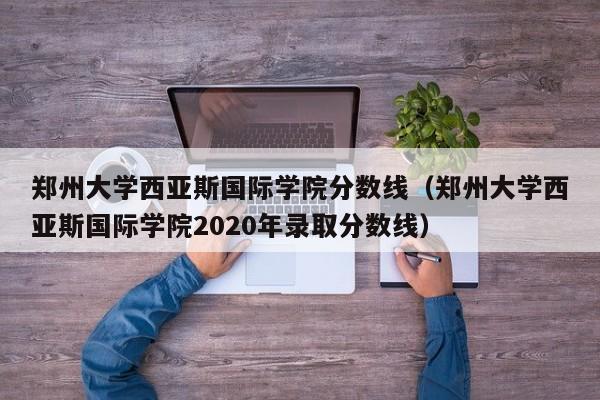 郑州大学西亚斯国际学院分数线（郑州大学西亚斯国际学院2020年录取分数线）