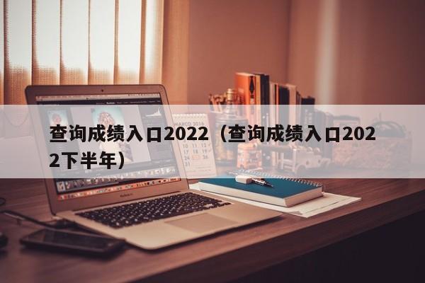 查询成绩入口2022（查询成绩入口2022下半年）