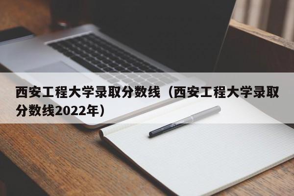 西安工程大学录取分数线（西安工程大学录取分数线2022年）