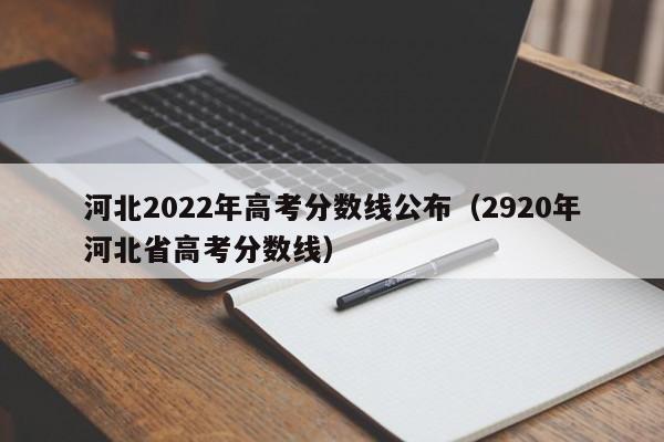 河北2022年高考分数线公布（2920年河北省高考分数线）