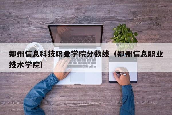 郑州信息科技职业学院分数线（郑州信息职业技术学院）