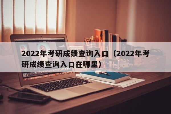 2022年考研成绩查询入口（2022年考研成绩查询入口在哪里）