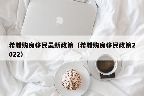 希腊购房移民最新政策（希腊购房移民政策2022）