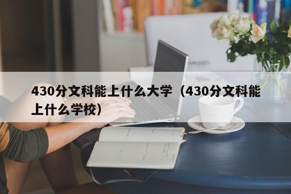 430分文科能上什么大学（430分文科能上什么学校）