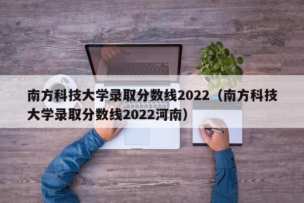 南方科技大学录取分数线2022（南方科技大学录取分数线2022河南）