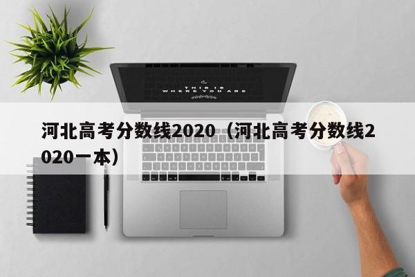 河北高考分数线2020（河北高考分数线2020一本）