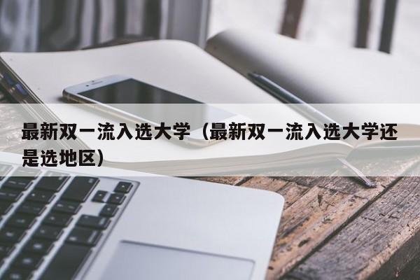 最新双一流入选大学（最新双一流入选大学还是选地区）