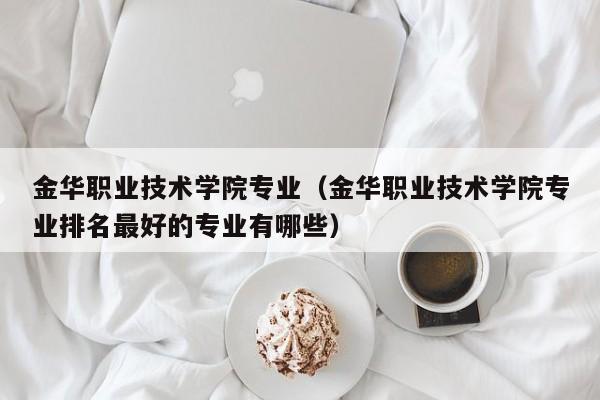 金华职业技术学院专业（金华职业技术学院专业排名最好的专业有哪些）