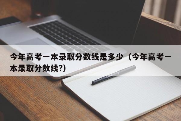 今年高考一本录取分数线是多少（今年高考一本录取分数线?）