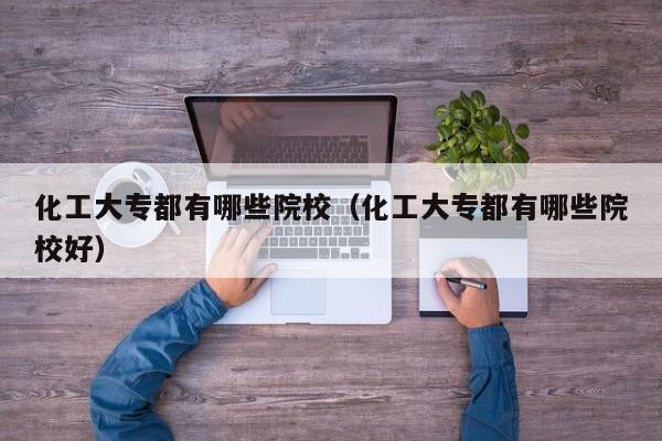 化工大专都有哪些院校（化工大专都有哪些院校好）