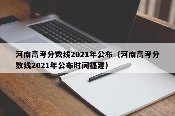 河南高考分数线2021年公布（河南高考分数线2021年公布时间福建）