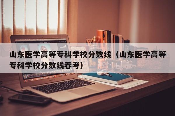 山东医学高等专科学校分数线（山东医学高等专科学校分数线春考）