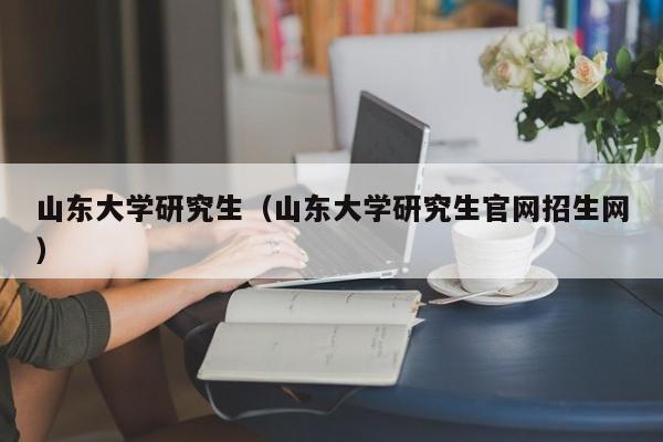 山东大学研究生（山东大学研究生官网招生网）