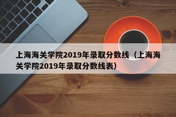 上海海关学院2019年录取分数线（上海海关学院2019年录取分数线表）