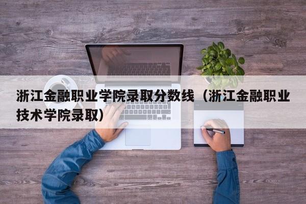 浙江金融职业学院录取分数线（浙江金融职业技术学院录取）