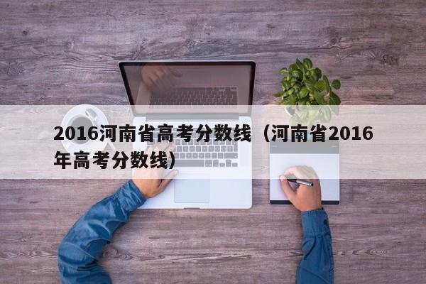 2016河南省高考分数线（河南省2016年高考分数线）