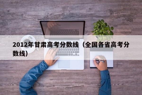 2012年甘肃高考分数线（全国各省高考分数线）