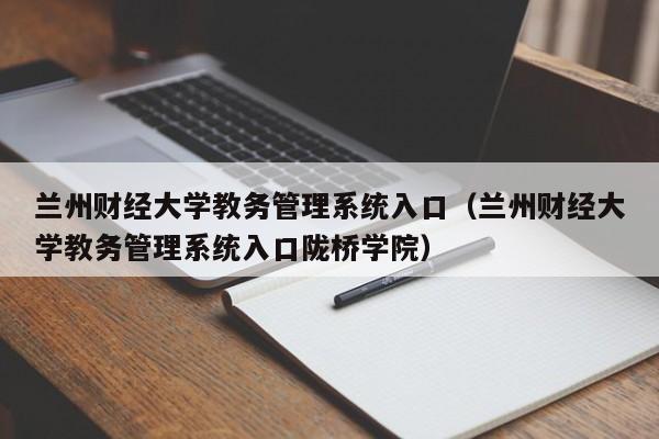 兰州财经大学教务管理系统入口（兰州财经大学教务管理系统入口陇桥学院）