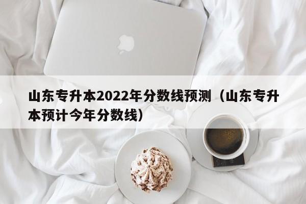山东专升本2022年分数线预测（山东专升本预计今年分数线）