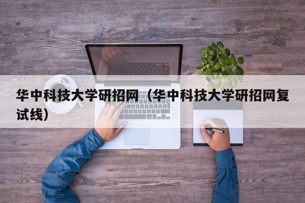 华中科技大学研招网（华中科技大学研招网复试线）