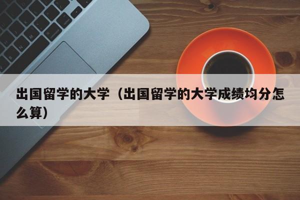 出国留学的大学（出国留学的大学成绩均分怎么算）