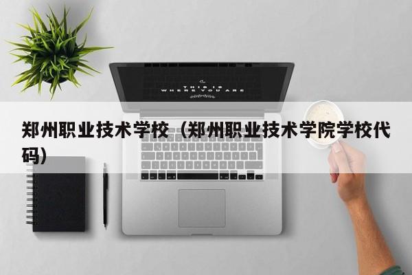 郑州职业技术学校（郑州职业技术学院学校代码）