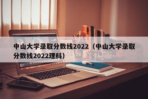 中山大学录取分数线2022（中山大学录取分数线2022理科）