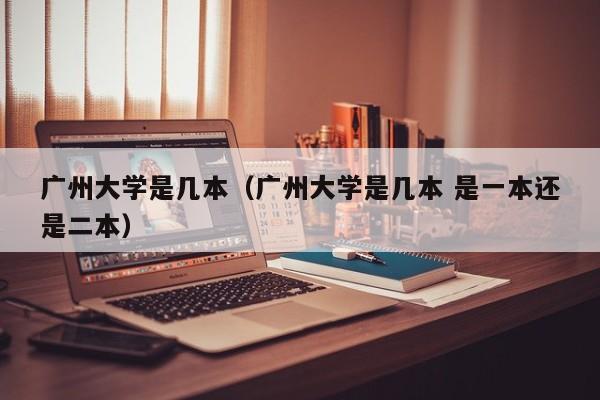 广州大学是几本（广州大学是几本 是一本还是二本）