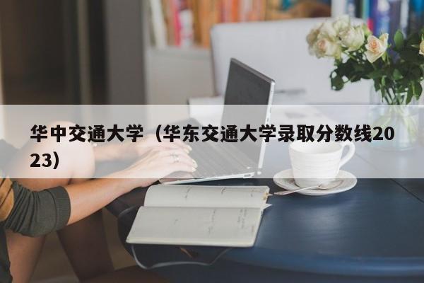 华中交通大学（华东交通大学录取分数线2023）