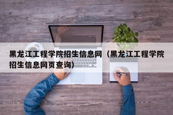 黑龙江工程学院招生信息网（黑龙江工程学院招生信息网页查询）