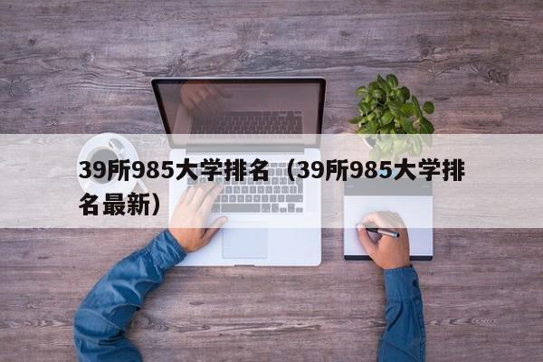 39所985大学排名（39所985大学排名最新）