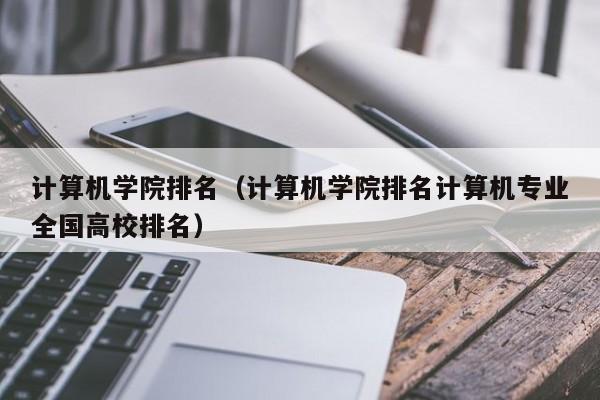 计算机学院排名（计算机学院排名计算机专业全国高校排名）