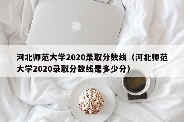 河北师范大学2020录取分数线（河北师范大学2020录取分数线是多少分）