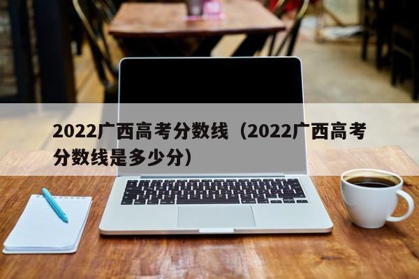 2022广西高考分数线（2022广西高考分数线是多少分）