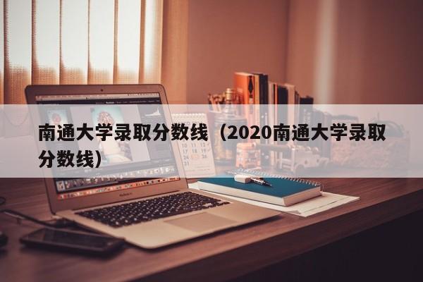 南通大学录取分数线（2020南通大学录取分数线）