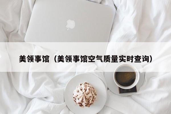 美领事馆（美领事馆空气质量实时查询）