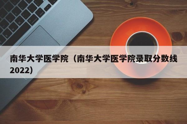 南华大学医学院（南华大学医学院录取分数线2022）