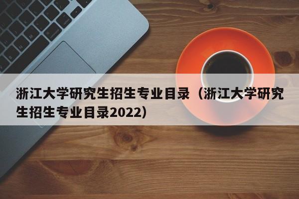 浙江大学研究生招生专业目录（浙江大学研究生招生专业目录2022）