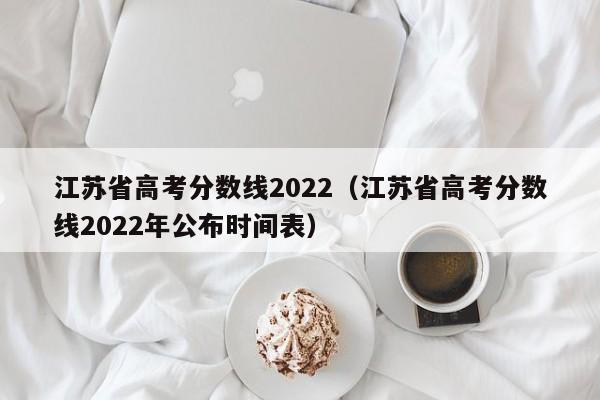 江苏省高考分数线2022（江苏省高考分数线2022年公布时间表）