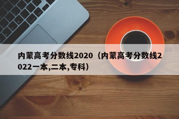 内蒙高考分数线2020（内蒙高考分数线2022一本,二本,专科）