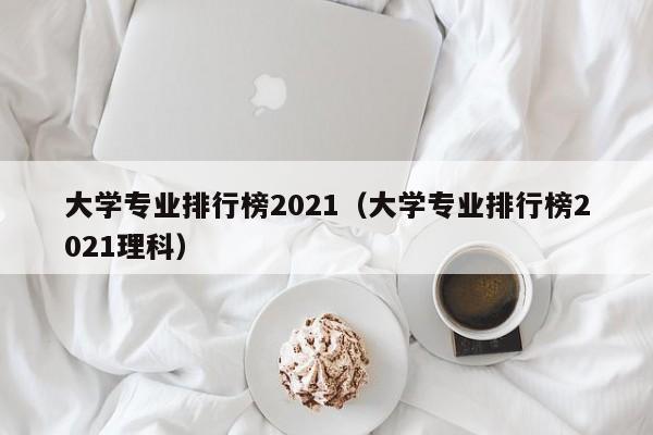大学专业排行榜2021（大学专业排行榜2021理科）
